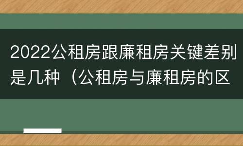2022公租房跟廉租房关键差别是几种（公租房与廉租房的区别都在此,别再搞错了!）