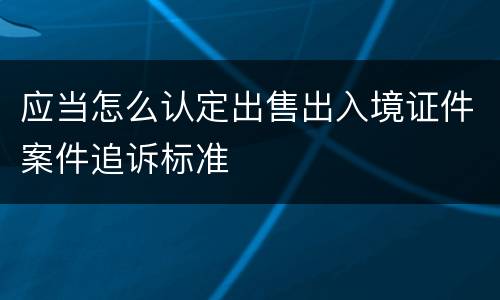 应当怎么认定出售出入境证件案件追诉标准