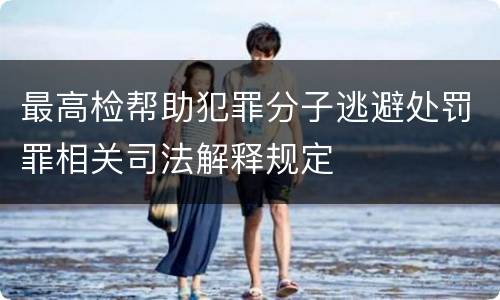 最高检帮助犯罪分子逃避处罚罪相关司法解释规定