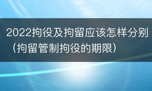 2022拘役及拘留应该怎样分别（拘留管制拘役的期限）