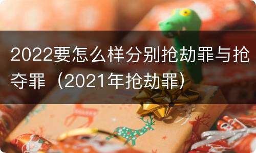 2022要怎么样分别抢劫罪与抢夺罪（2021年抢劫罪）