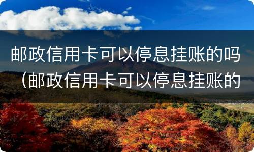 邮政信用卡可以停息挂账的吗（邮政信用卡可以停息挂账的吗怎么还款）