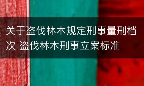关于盗伐林木规定刑事量刑档次 盗伐林木刑事立案标准
