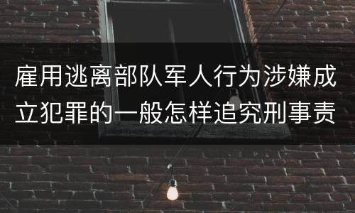 雇用逃离部队军人行为涉嫌成立犯罪的一般怎样追究刑事责任