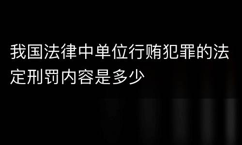 我国法律中单位行贿犯罪的法定刑罚内容是多少