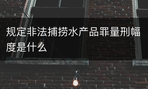 规定非法捕捞水产品罪量刑幅度是什么