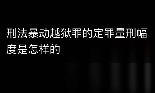 刑法暴动越狱罪的定罪量刑幅度是怎样的