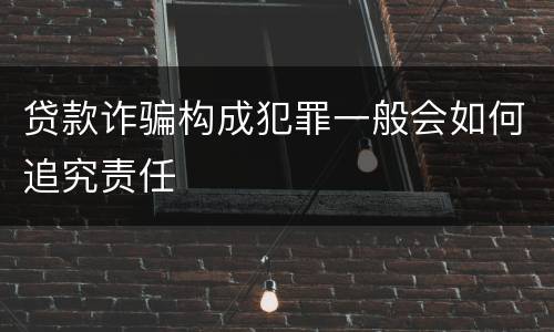 贷款诈骗构成犯罪一般会如何追究责任