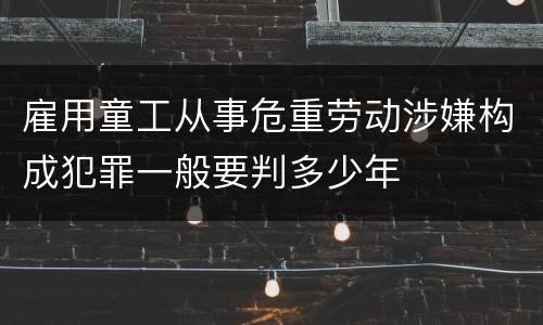 雇用童工从事危重劳动涉嫌构成犯罪一般要判多少年