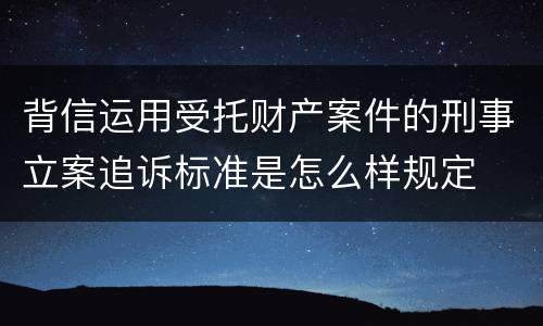 背信运用受托财产案件的刑事立案追诉标准是怎么样规定