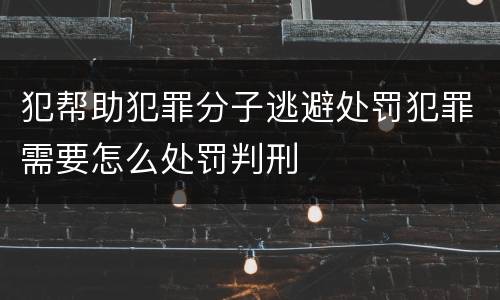 犯帮助犯罪分子逃避处罚犯罪需要怎么处罚判刑