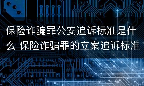 保险诈骗罪公安追诉标准是什么 保险诈骗罪的立案追诉标准是什么