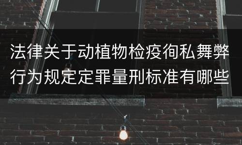 法律关于动植物检疫徇私舞弊行为规定定罪量刑标准有哪些