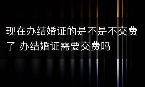 现在办结婚证的是不是不交费了 办结婚证需要交费吗