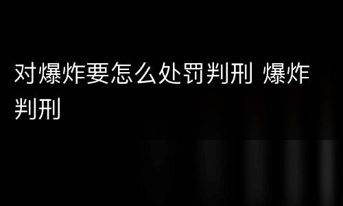 对爆炸要怎么处罚判刑 爆炸 判刑