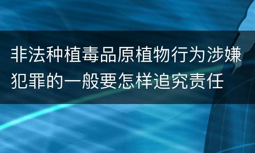 非法种植毒品原植物行为涉嫌犯罪的一般要怎样追究责任