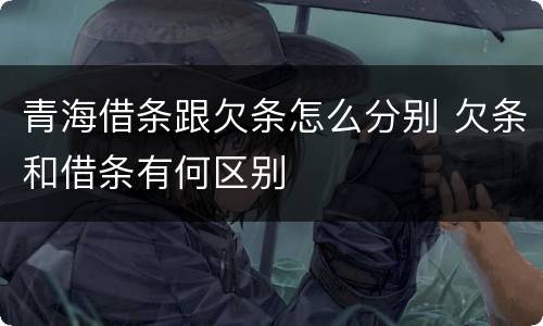青海借条跟欠条怎么分别 欠条和借条有何区别