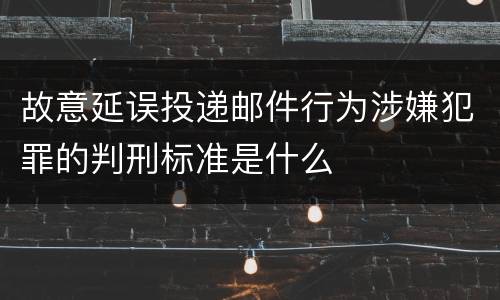 故意延误投递邮件行为涉嫌犯罪的判刑标准是什么