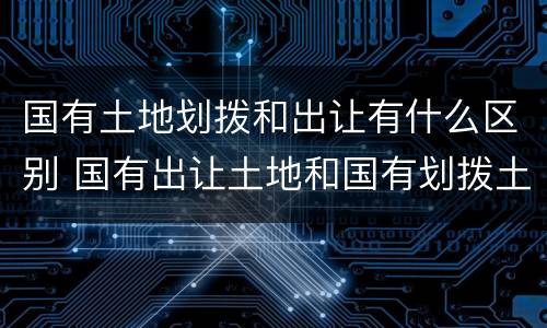 国有土地划拨和出让有什么区别 国有出让土地和国有划拨土地有什么区别