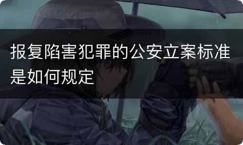 报复陷害犯罪的公安立案标准是如何规定