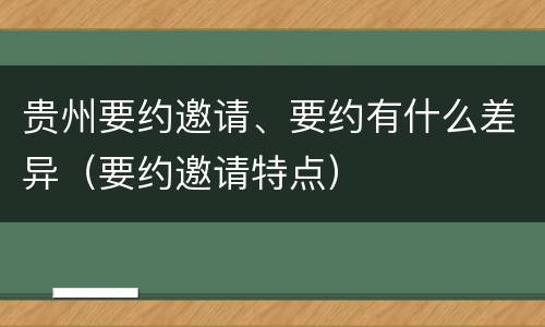 贵州要约邀请、要约有什么差异（要约邀请特点）