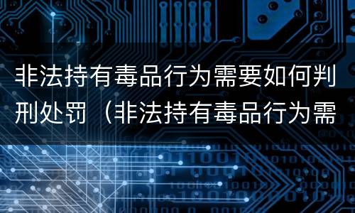 非法持有毒品行为需要如何判刑处罚（非法持有毒品行为需要如何判刑处罚决定）