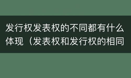 发行权发表权的不同都有什么体现（发表权和发行权的相同点）