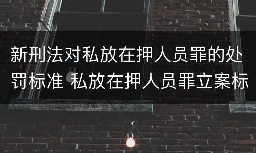 新刑法对私放在押人员罪的处罚标准 私放在押人员罪立案标准