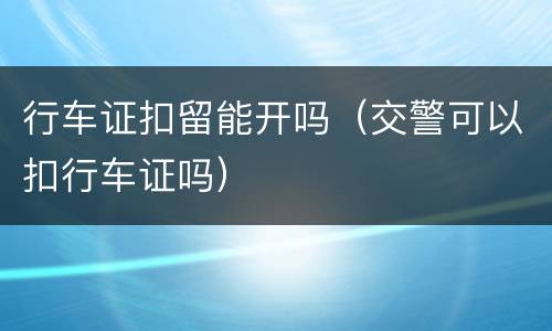 行车证扣留能开吗（交警可以扣行车证吗）