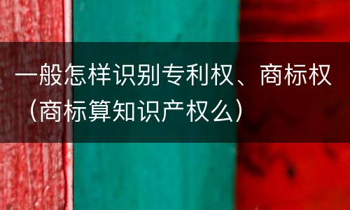 一般怎样识别专利权、商标权（商标算知识产权么）
