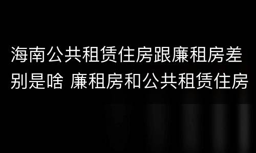 海南公共租赁住房跟廉租房差别是啥 廉租房和公共租赁住房的区别