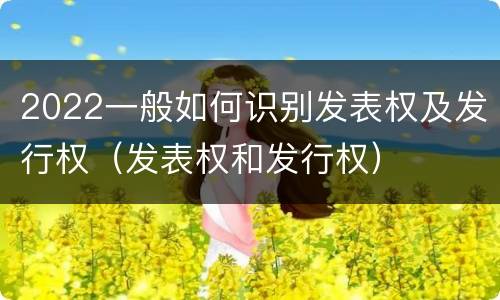 2022一般如何识别发表权及发行权（发表权和发行权）