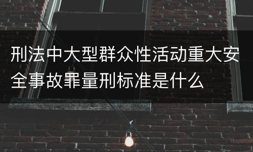 刑法中大型群众性活动重大安全事故罪量刑标准是什么