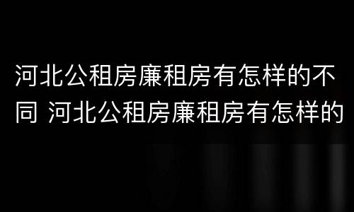 河北公租房廉租房有怎样的不同 河北公租房廉租房有怎样的不同呢