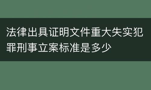 法律出具证明文件重大失实犯罪刑事立案标准是多少