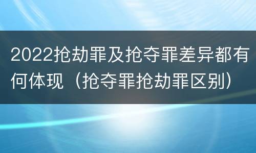 2022抢劫罪及抢夺罪差异都有何体现（抢夺罪抢劫罪区别）