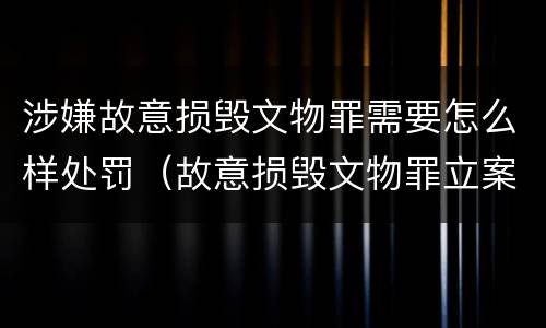 涉嫌故意损毁文物罪需要怎么样处罚（故意损毁文物罪立案标准）