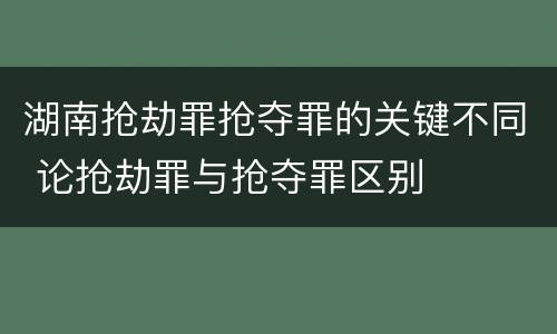 湖南抢劫罪抢夺罪的关键不同 论抢劫罪与抢夺罪区别