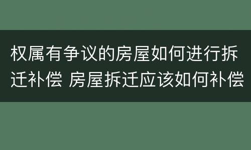 权属有争议的房屋如何进行拆迁补偿 房屋拆迁应该如何补偿