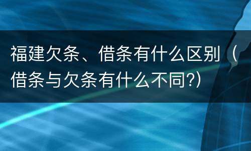 福建欠条、借条有什么区别（借条与欠条有什么不同?）