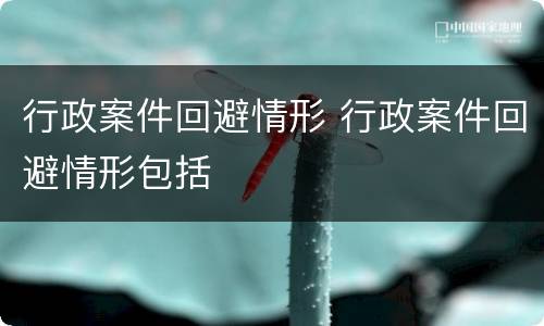 行政案件回避情形 行政案件回避情形包括