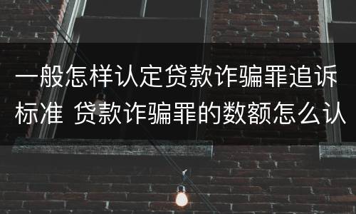 一般怎样认定贷款诈骗罪追诉标准 贷款诈骗罪的数额怎么认定