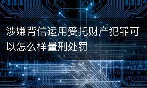 涉嫌背信运用受托财产犯罪可以怎么样量刑处罚