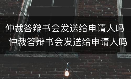 仲裁答辩书会发送给申请人吗 仲裁答辩书会发送给申请人吗法院