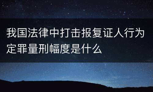 我国法律中打击报复证人行为定罪量刑幅度是什么