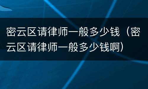 密云区请律师一般多少钱（密云区请律师一般多少钱啊）