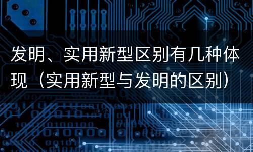 发明、实用新型区别有几种体现（实用新型与发明的区别）
