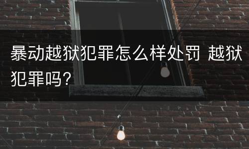 暴动越狱犯罪怎么样处罚 越狱犯罪吗?