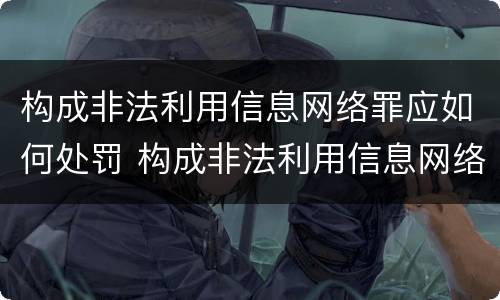 构成非法利用信息网络罪应如何处罚 构成非法利用信息网络罪应如何处罚他人