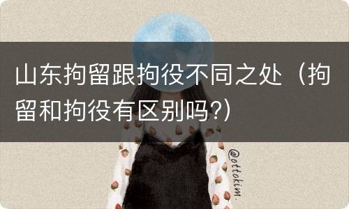 山东拘留跟拘役不同之处（拘留和拘役有区别吗?）